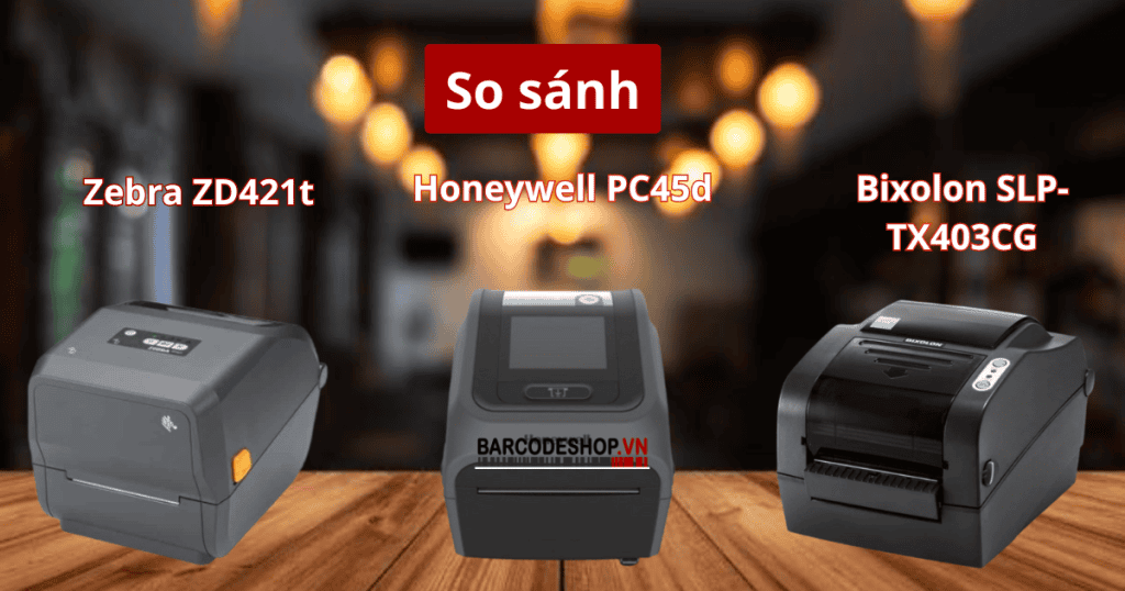 Bixolon SLPTX403CG, Honeywell PC45d và Zebra ZD421t